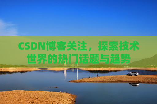 CSDN博客关注,探索技术世界的热门话题与趋势